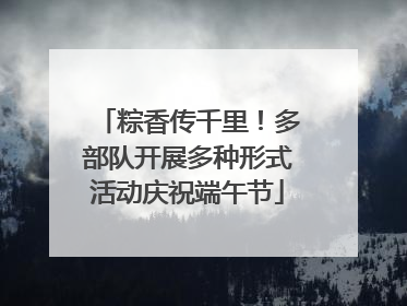 粽香传千里！多部队开展多种形式活动庆祝端午节